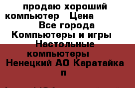 продаю хороший компьютер › Цена ­ 7 000 - Все города Компьютеры и игры » Настольные компьютеры   . Ненецкий АО,Каратайка п.